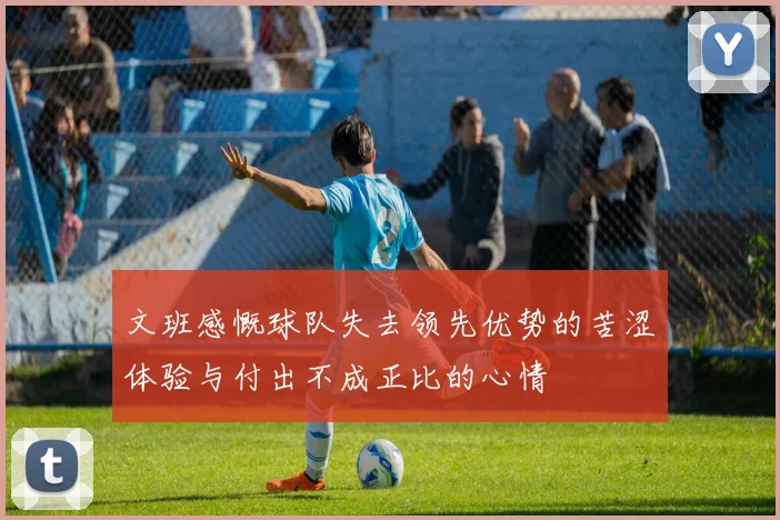 文班感慨球队失去领先优势的苦涩体验与付出不成正比的心情