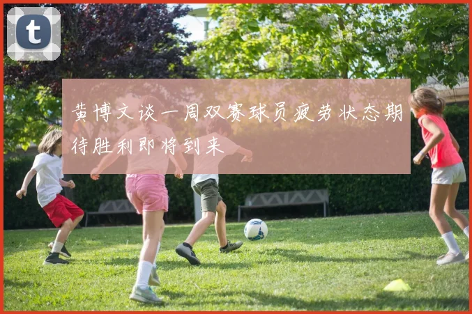 黄博文谈一周双赛球员疲劳状态期待胜利即将到来