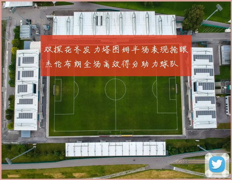 双探花齐发力塔图姆半场表现抢眼杰伦布朗全场高效得分助力球队