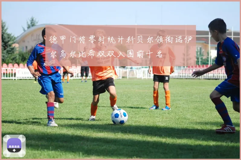 德甲门将零封统计科贝尔领衔诺伊尔乌尔比希双双入围前十名