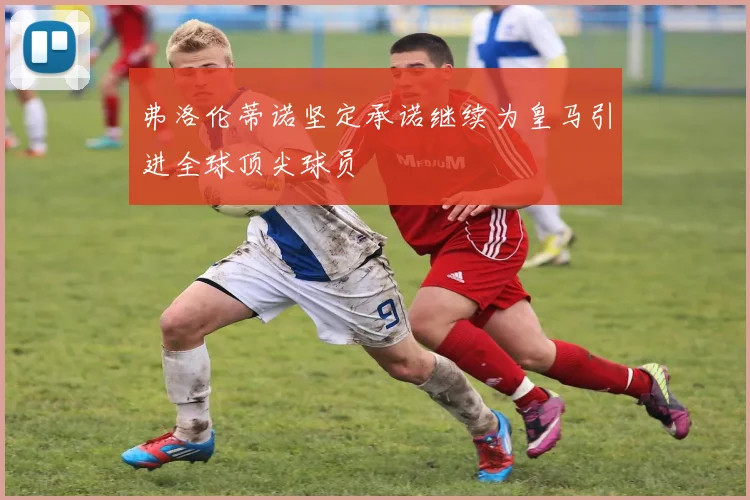 弗洛伦蒂诺坚定承诺继续为皇马引进全球顶尖球员