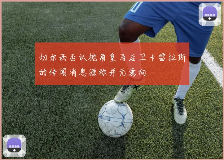 切尔西否认挖角皇马后卫卡雷拉斯的传闻消息源称并无意向