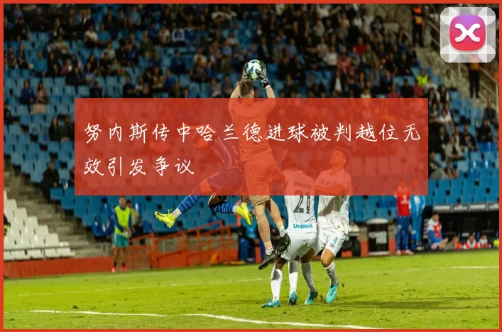 努内斯传中哈兰德进球被判越位无效引发争议