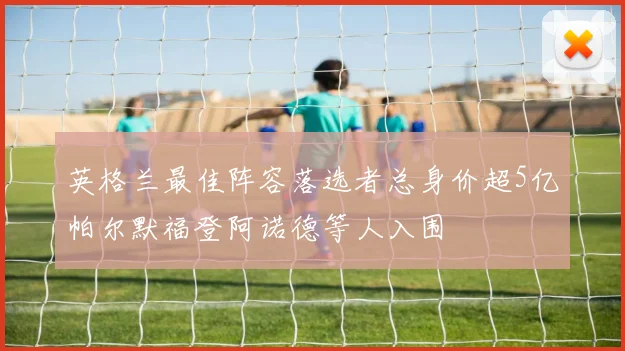 英格兰最佳阵容落选者总身价超5亿帕尔默福登阿诺德等人入围