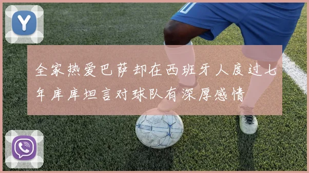 全家热爱巴萨却在西班牙人度过七年库库坦言对球队有深厚感情