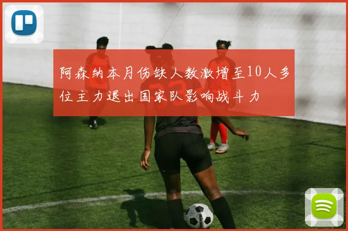 阿森纳本月伤缺人数激增至10人多位主力退出国家队影响战斗力