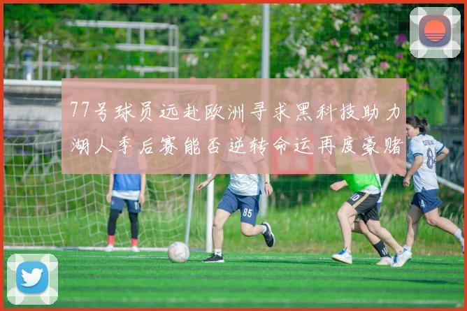 77号球员远赴欧洲寻求黑科技助力湖人季后赛能否逆转命运再度豪赌