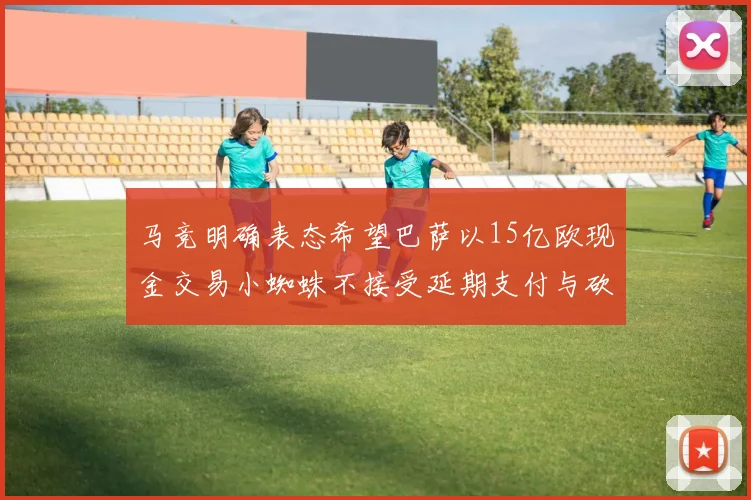 马竞明确表态希望巴萨以15亿欧现金交易小蜘蛛不接受延期支付与砍价