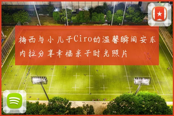 梅西与小儿子Ciro的温馨瞬间安东内拉分享幸福亲子时光照片
