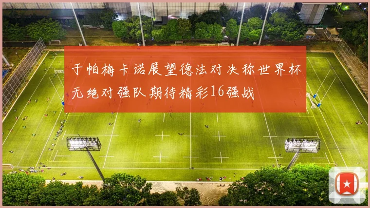 于帕梅卡诺展望德法对决称世界杯无绝对强队期待精彩16强战