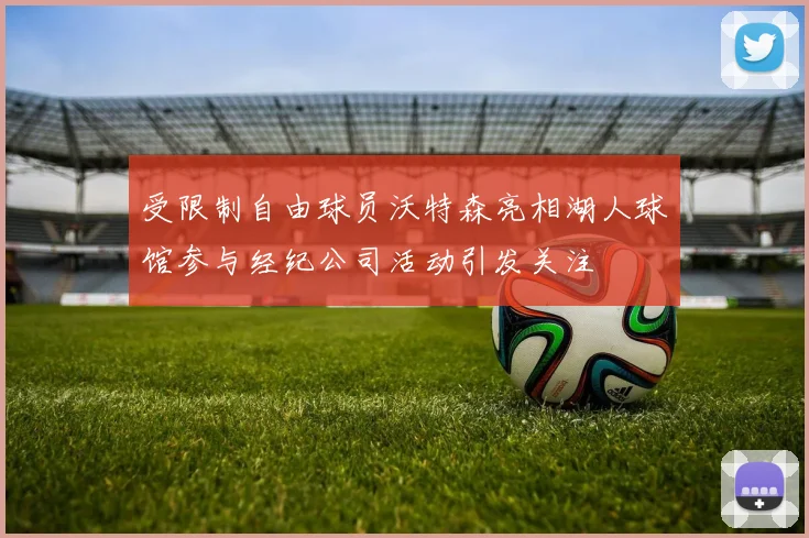 受限制自由球员沃特森亮相湖人球馆参与经纪公司活动引发关注