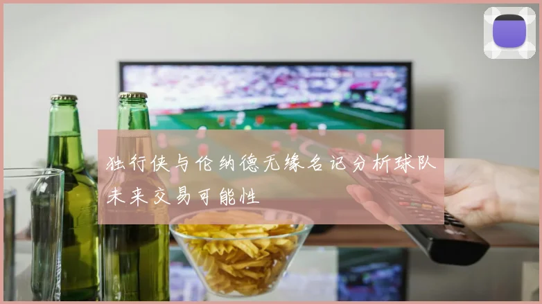 独行侠与伦纳德无缘名记分析球队未来交易可能性