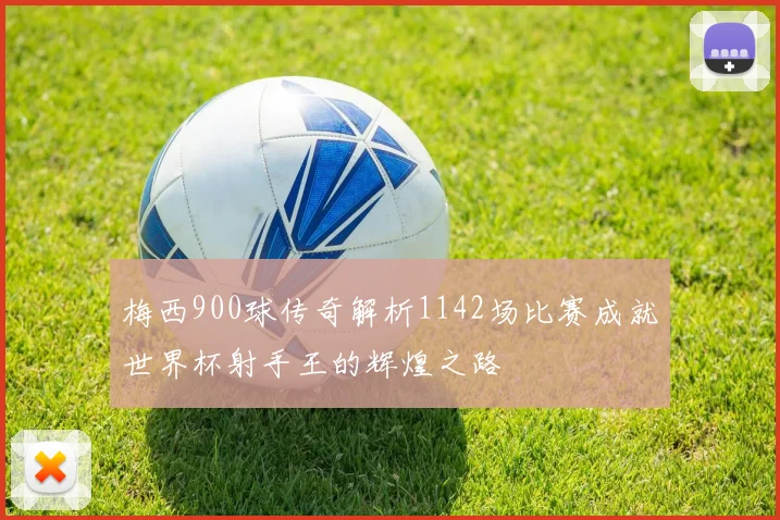 梅西900球传奇解析1142场比赛成就世界杯射手王的辉煌之路