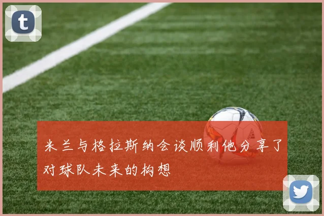 米兰与格拉斯纳会谈顺利他分享了对球队未来的构想
