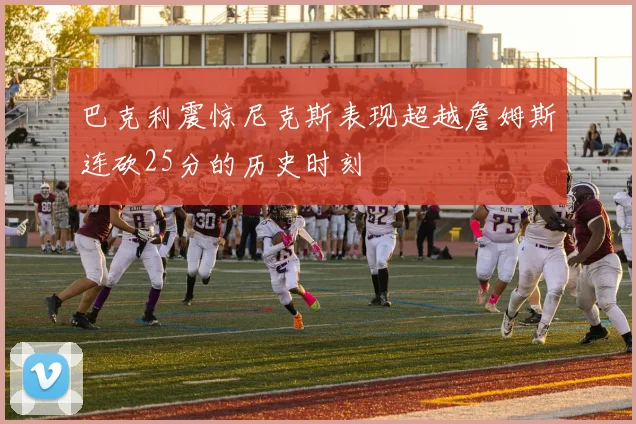 巴克利震惊尼克斯表现超越詹姆斯连砍25分的历史时刻