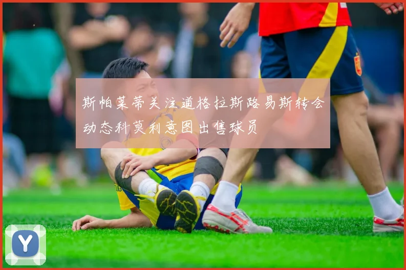 斯帕莱蒂关注道格拉斯路易斯转会动态科莫利意图出售球员
