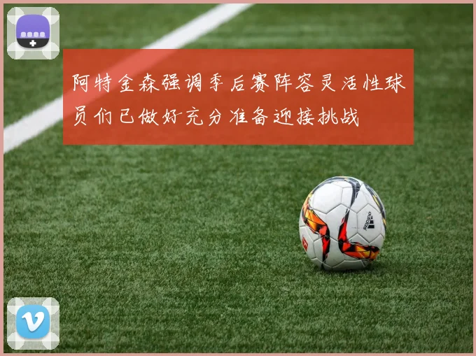 阿特金森强调季后赛阵容灵活性球员们已做好充分准备迎接挑战