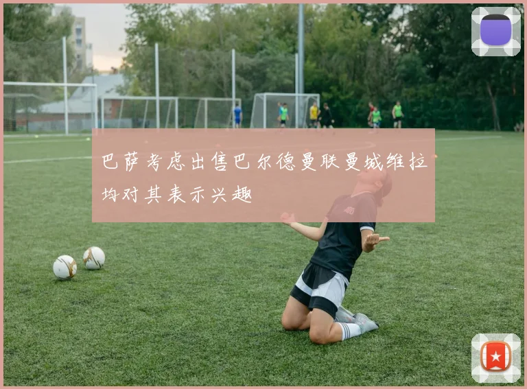 巴萨考虑出售巴尔德曼联曼城维拉均对其表示兴趣