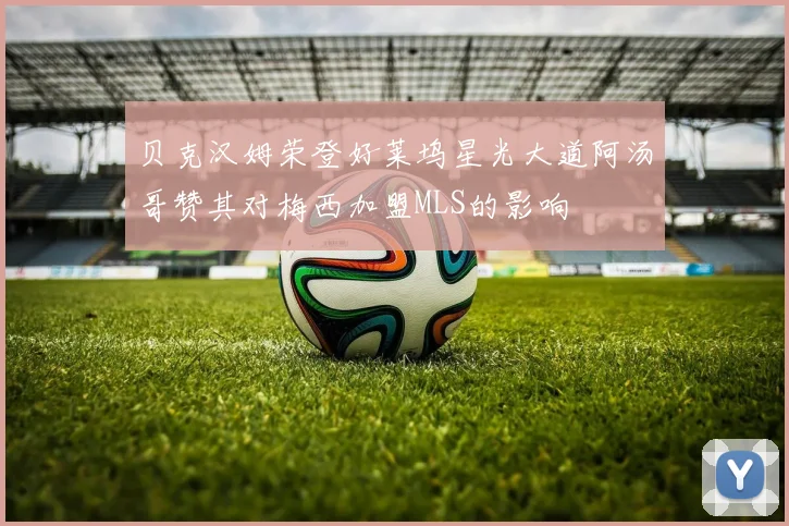 贝克汉姆荣登好莱坞星光大道阿汤哥赞其对梅西加盟MLS的影响