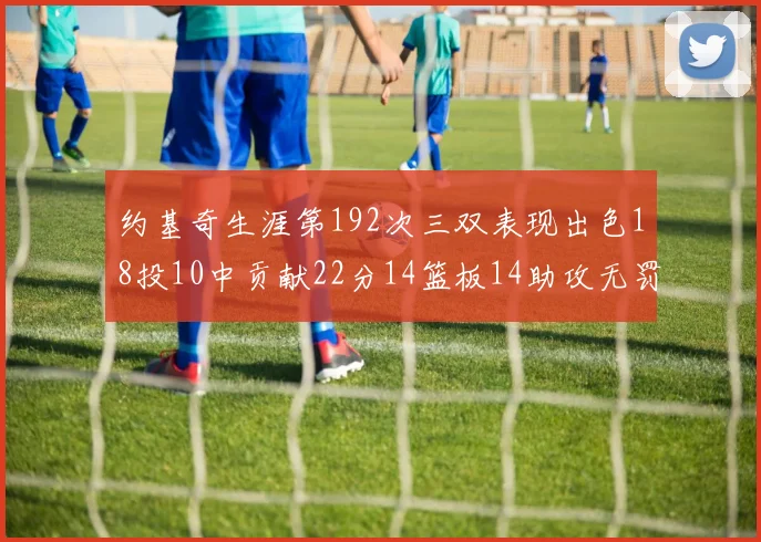 约基奇生涯第192次三双表现出色18投10中贡献22分14篮板14助攻无罚球
