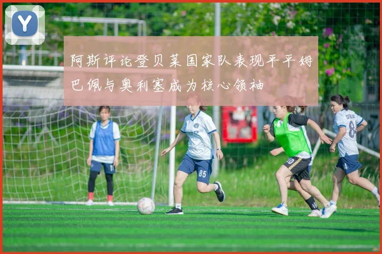 阿斯评论登贝莱国家队表现平平姆巴佩与奥利塞成为核心领袖