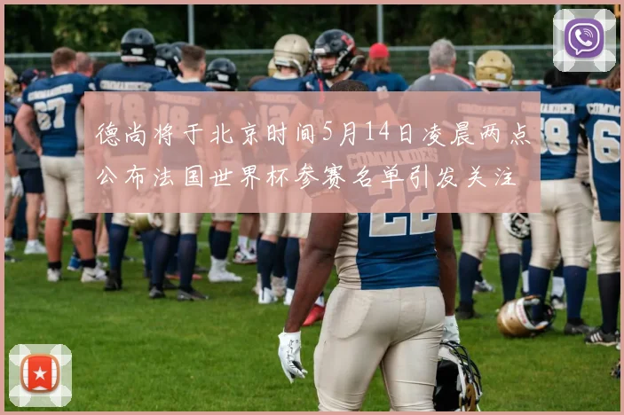 德尚将于北京时间5月14日凌晨两点公布法国世界杯参赛名单引发关注