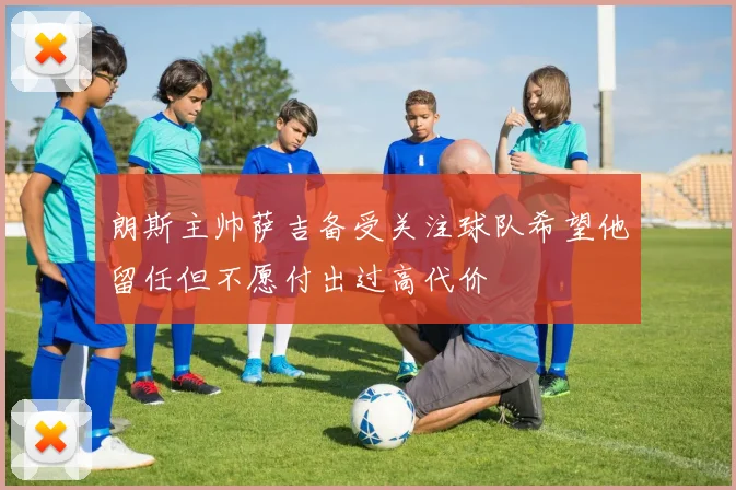 朗斯主帅萨吉备受关注球队希望他留任但不愿付出过高代价