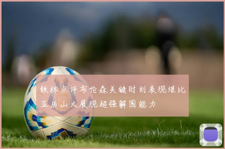 铁林点评布伦森关键时刻表现堪比亚历山大展现超强解围能力