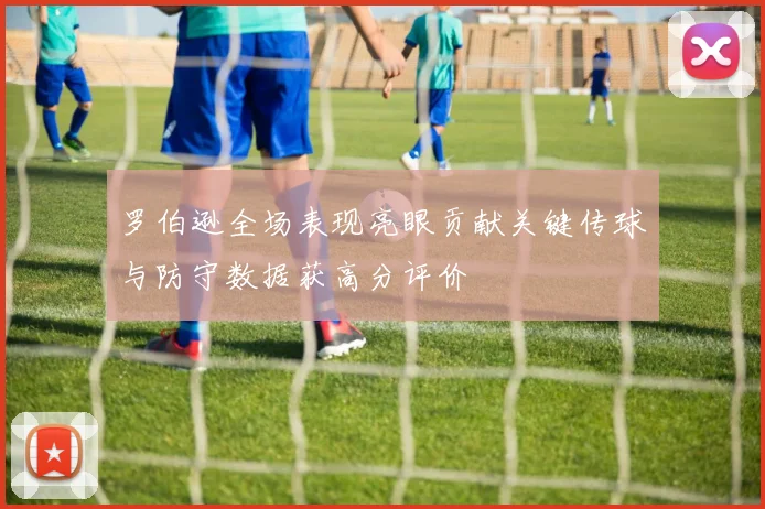 罗伯逊全场表现亮眼贡献关键传球与防守数据获高分评价