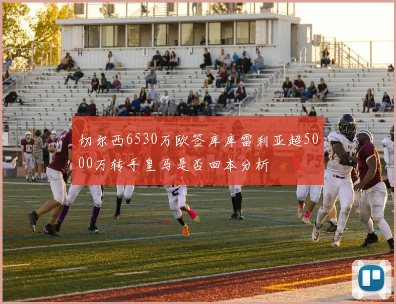 切尔西6530万欧签库库雷利亚超5000万转手皇马是否回本分析
