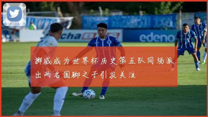 挪威成为世界杯历史第五队同场派出两名国脚之子引发关注